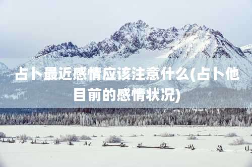 占卜最近感情应该注意什么(占卜他目前的感情状况)