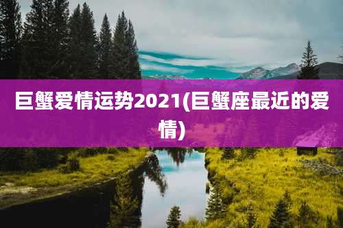 巨蟹爱情运势2021(巨蟹座最近的爱情)