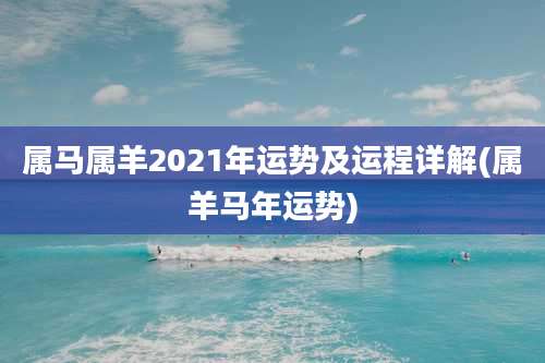 属马属羊2021年运势及运程详解(属羊马年运势)