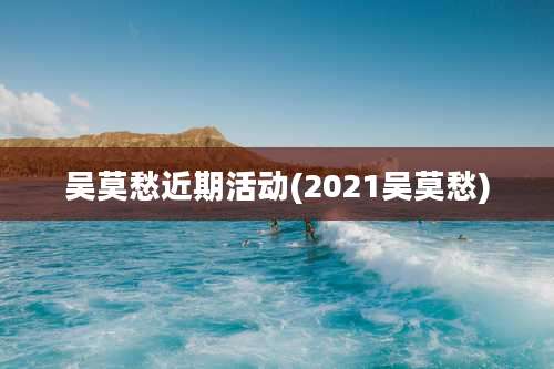 吴莫愁近期活动(2021吴莫愁)