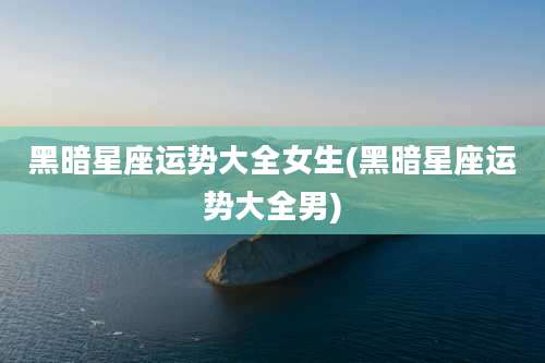 黑暗星座运势大全女生(黑暗星座运势大全男)