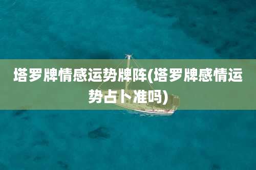 塔罗牌情感运势牌阵(塔罗牌感情运势占卜准吗)