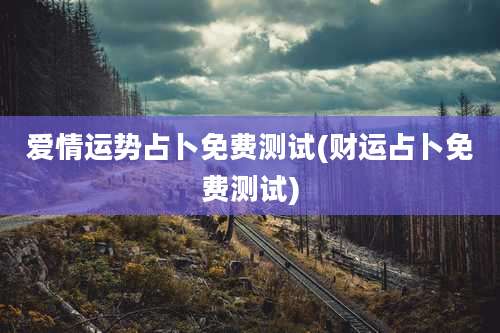 爱情运势占卜免费测试(财运占卜免费测试)