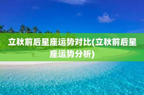 立秋前后星座运势对比(立秋前后星座运势分析)