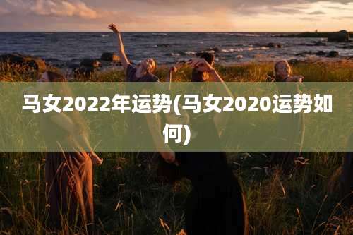 马女2022年运势(马女2020运势如何)