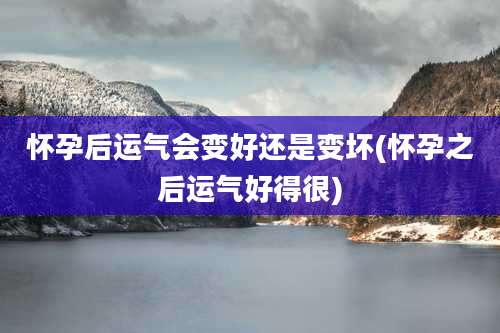 怀孕后运气会变好还是变坏(怀孕之后运气好得很)