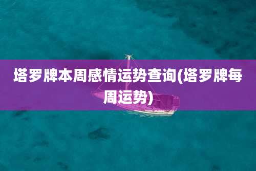 塔罗牌本周感情运势查询(塔罗牌每周运势)