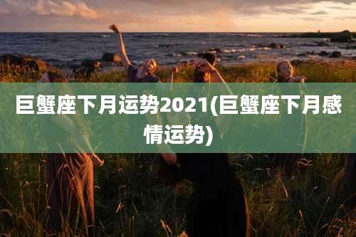 巨蟹座下月运势2021(巨蟹座下月感情运势)