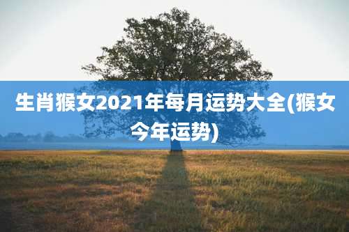 生肖猴女2021年每月运势大全(猴女今年运势)