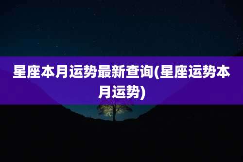 星座本月运势最新查询(星座运势本月运势)