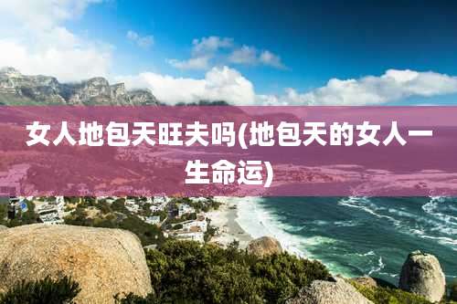 女人地包天旺夫吗(地包天的女人一生命运)