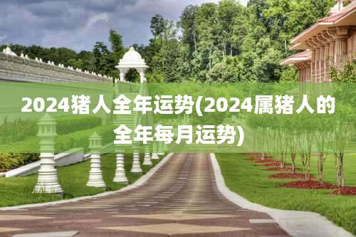 2024猪人全年运势(2024属猪人的全年每月运势)