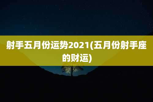射手五月份运势2021(五月份射手座的财运)