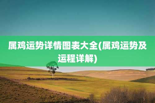 属鸡运势详情图表大全(属鸡运势及运程详解)