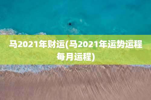 马2021年财运(马2021年运势运程每月运程)