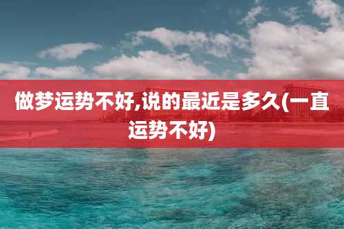做梦运势不好,说的最近是多久(一直运势不好)