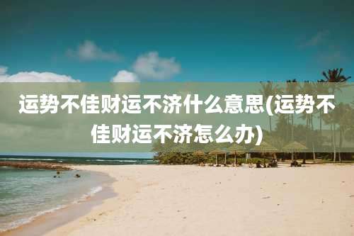 运势不佳财运不济什么意思(运势不佳财运不济怎么办)