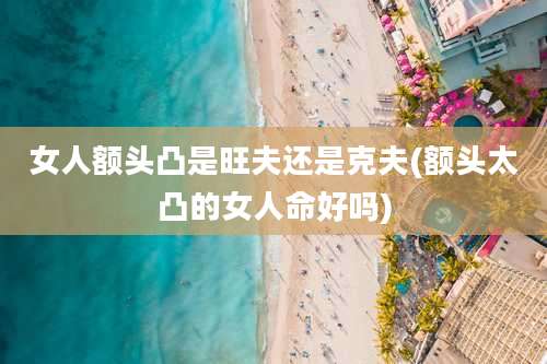 女人额头凸是旺夫还是克夫(额头太凸的女人命好吗)