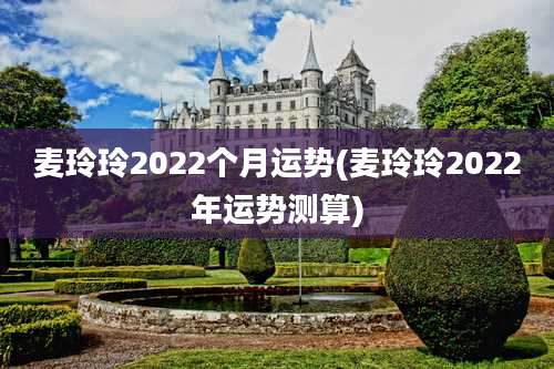 麦玲玲2022个月运势(麦玲玲2022年运势测算)