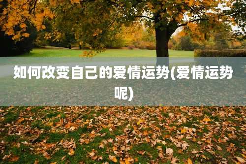 如何改变自己的爱情运势(爱情运势呢)