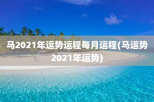 马2021年运势运程每月运程(马运势2021年运势)