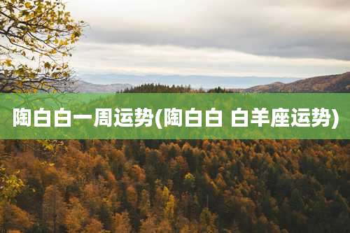 陶白白一周运势(陶白白 白羊座运势)