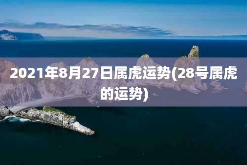 2021年8月27日属虎运势(28号属虎的运势)