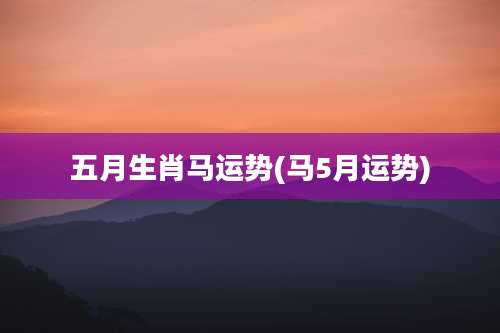 五月生肖马运势(马5月运势)