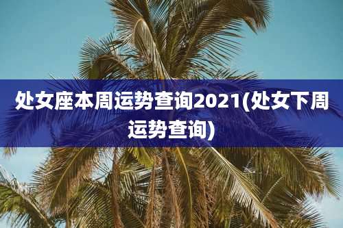处女座本周运势查询2021(处女下周运势查询)