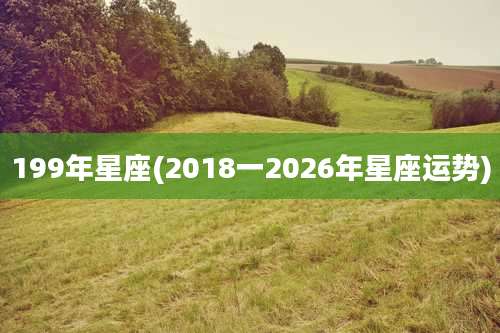 199年星座(2018一2026年星座运势)