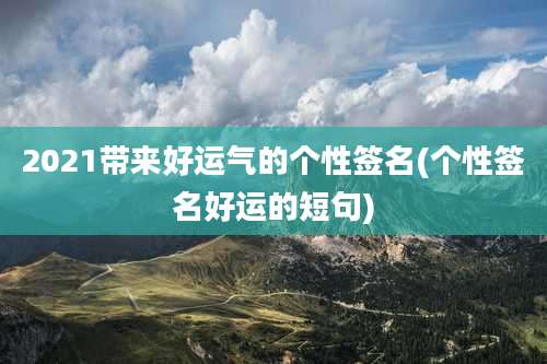 2021带来好运气的个性签名(个性签名好运的短句)
