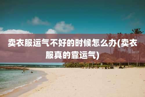 卖衣服运气不好的时候怎么办(卖衣服真的靠运气)