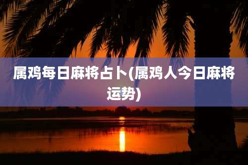 属鸡每日麻将占卜(属鸡人今日麻将运势)