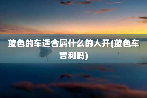 蓝色的车适合属什么的人开(蓝色车吉利吗)