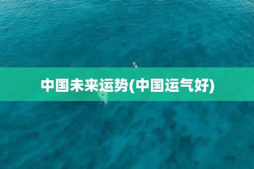 中国未来运势(中国运气好)