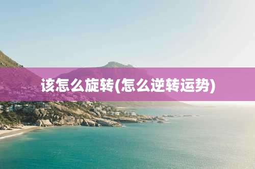 该怎么旋转(怎么逆转运势)