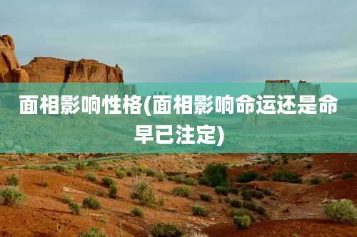 面相影响性格(面相影响命运还是命早已注定)