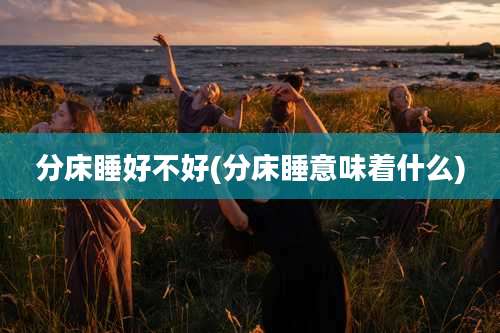 分床睡好不好(分床睡意味着什么)