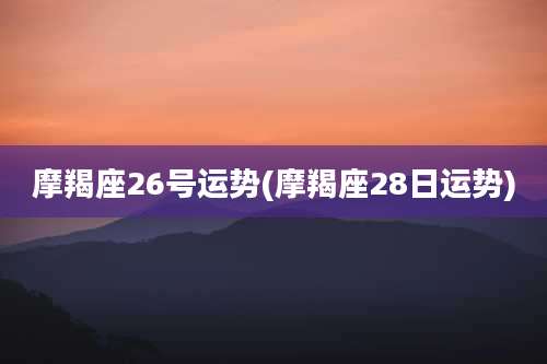 摩羯座26号运势(摩羯座28日运势)