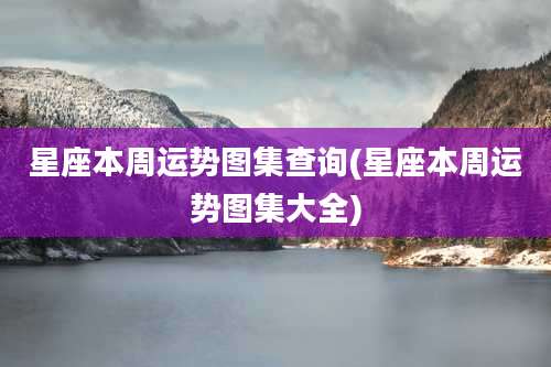 星座本周运势图集查询(星座本周运势图集大全)