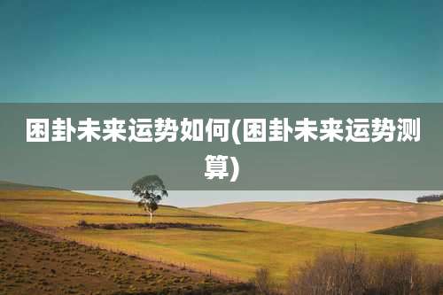 困卦未来运势如何(困卦未来运势测算)