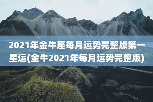 2021年金牛座每月运势完整版第一星运(金牛2021年每月运势完整版)
