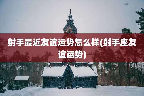 射手最近友谊运势怎么样(射手座友谊运势)