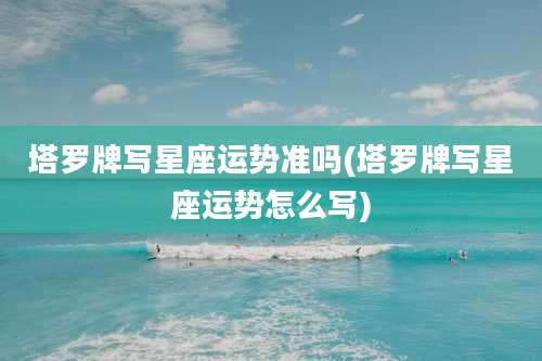 塔罗牌写星座运势准吗(塔罗牌写星座运势怎么写)