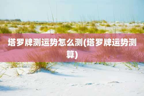 塔罗牌测运势怎么测(塔罗牌运势测算)