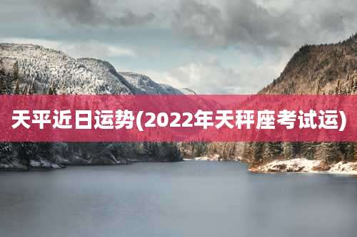 天平近日运势(2022年天秤座考试运)