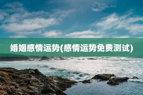 婚姻感情运势(感情运势免费测试)