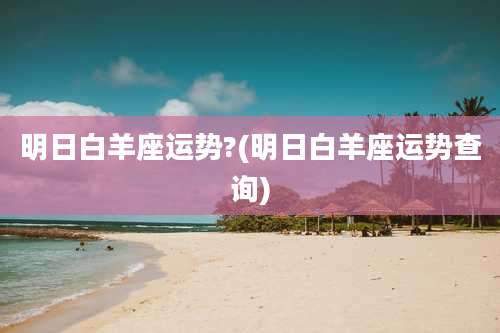 明日白羊座运势?(明日白羊座运势查询)