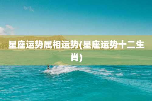 星座运势属相运势(星座运势十二生肖)