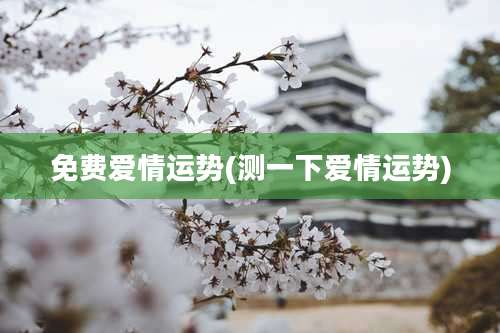 免费爱情运势(测一下爱情运势)